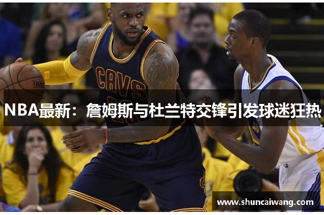 NBA最新：詹姆斯与杜兰特交锋引发球迷狂热